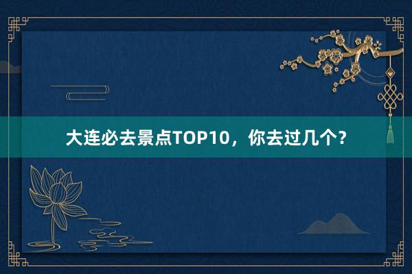 大连必去景点TOP10，你去过几个？