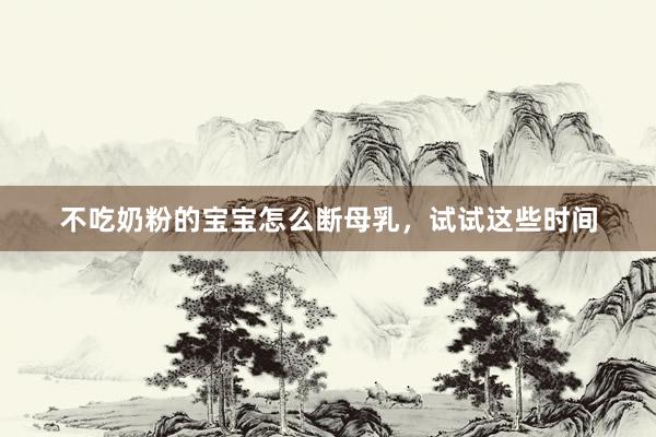 不吃奶粉的宝宝怎么断母乳，试试这些时间